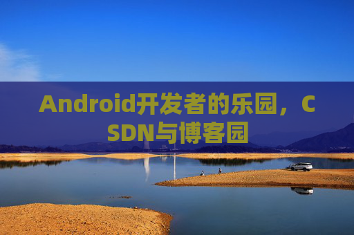 Android开发者的乐园，CSDN与博客园